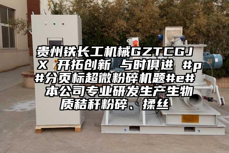 贵州铁长工机械GZTCGJX 开拓创新 与时俱进 #p#分页标超微草莓视频APP官网在线观看题#e# 本公司专业研发生产生物质秸秆粉碎、揉丝