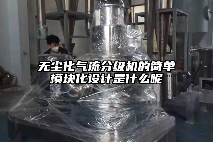 无尘化气流分级机的简单模块化设计是什么呢