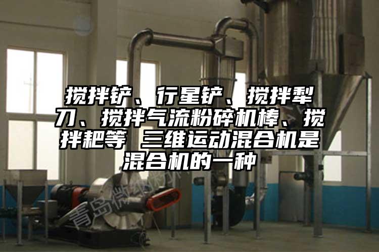 搅拌铲、行星铲、搅拌犁刀、搅拌气流草莓视频APP官网在线观看棒、搅拌耙等 三维运动混合机是混合机的一种